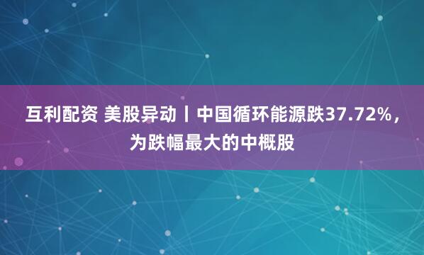 互利配资 美股异动丨中国循环能源跌37.72%，为跌幅最大的中概股