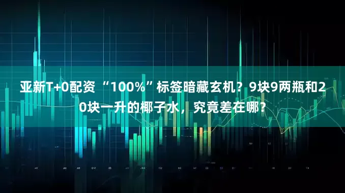 亚新T+0配资 “100%”标签暗藏玄机？9块9两瓶和20块一升的椰子水，究竟差在哪？