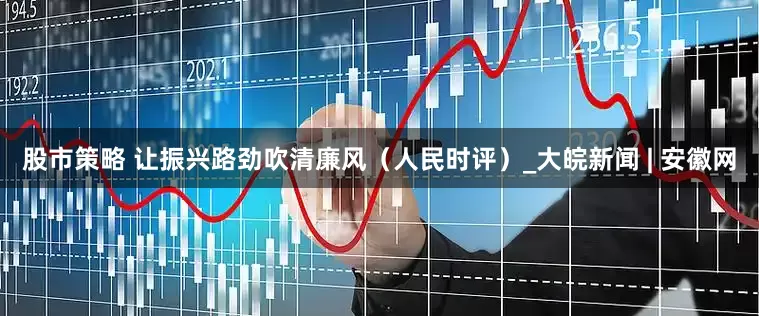 股市策略 让振兴路劲吹清廉风（人民时评）_大皖新闻 | 安徽网