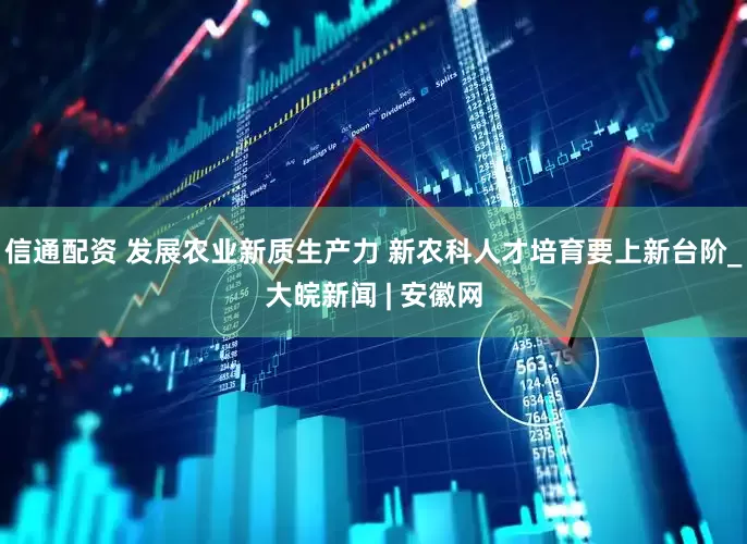 信通配资 发展农业新质生产力 新农科人才培育要上新台阶_大皖新闻 | 安徽网