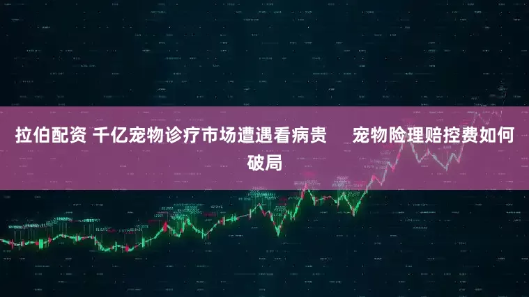 拉伯配资 千亿宠物诊疗市场遭遇看病贵     宠物险理赔控费如何破局