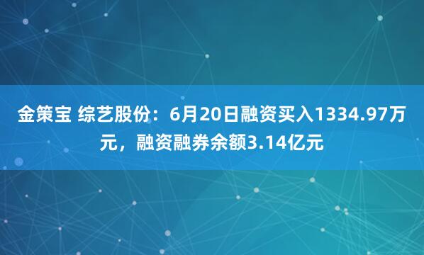金策宝 综艺股份：6月20日融资买入1334.97万元，融资融券余额3.14亿元