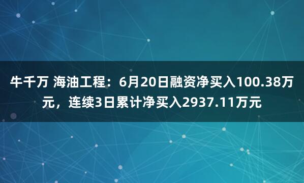 牛千万 海油工程：6月20日融资净买入100.38万元，连续3日累计净买入2937.11万元