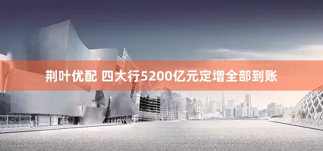 荆叶优配 四大行5200亿元定增全部到账