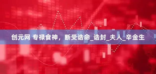 创元网 专禄食神，断受诰命_诰封_夫人_辛金生