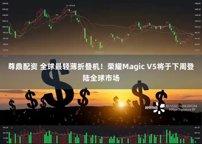 尊鼎配资 全球最轻薄折叠机！荣耀Magic V5将于下周登陆全球市场