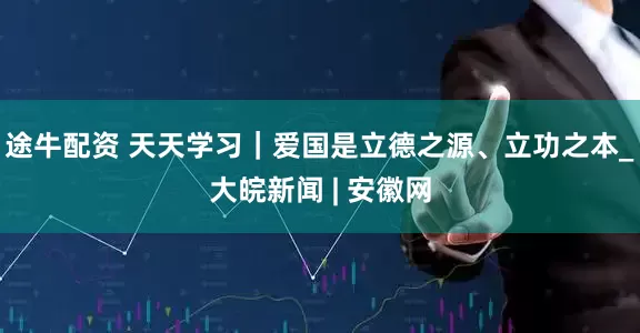 途牛配资 天天学习｜爱国是立德之源、立功之本_大皖新闻 | 安徽网