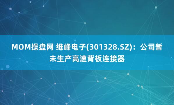 MOM操盘网 维峰电子(301328.SZ)：公司暂未生产高速背板连接器