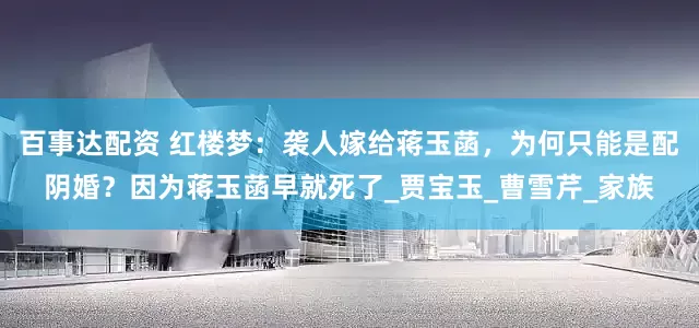 百事达配资 红楼梦：袭人嫁给蒋玉菡，为何只能是配阴婚？因为蒋玉菡早就死了_贾宝玉_曹雪芹_家族