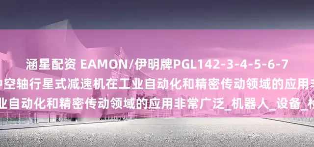 涵星配资 EAMON/伊明牌PGL142-3-4-5-6-7-8-10-15-20-25-P2-P1中空轴行星式减速机在工业自动化和精密传动领域的应用非常广泛_机器人_设备_检测