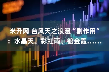 米升网 台风天之浪漫“副作用”：水晶天、彩虹雨、镀金霞……