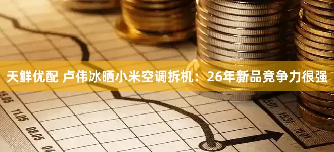 天鲜优配 卢伟冰晒小米空调拆机：26年新品竞争力很强
