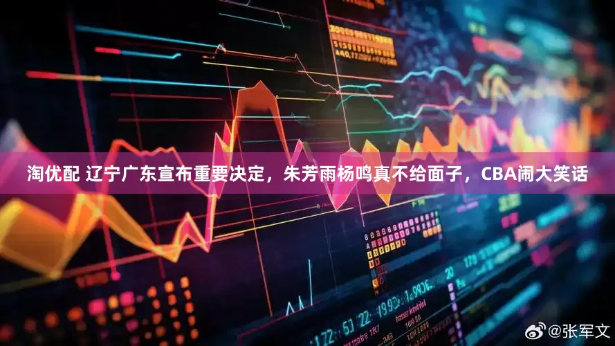 淘优配 辽宁广东宣布重要决定，朱芳雨杨鸣真不给面子，CBA闹大笑话
