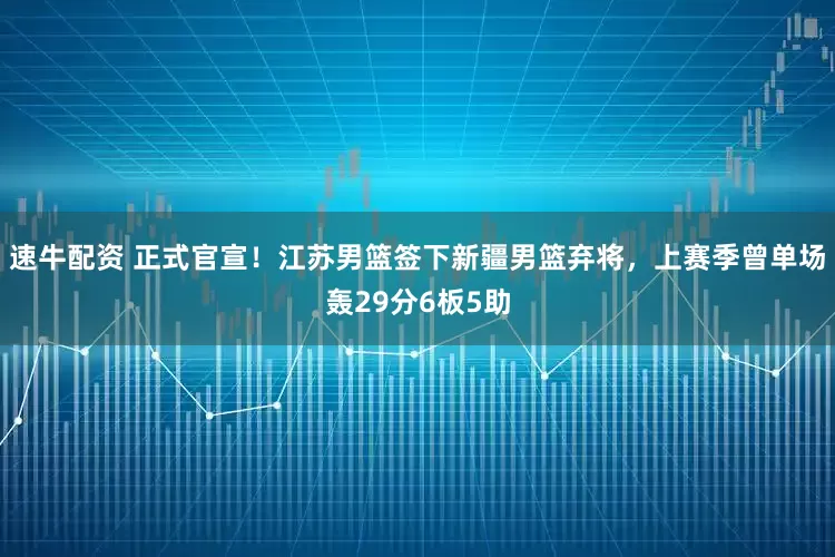速牛配资 正式官宣！江苏男篮签下新疆男篮弃将，上赛季曾单场轰29分6板5助