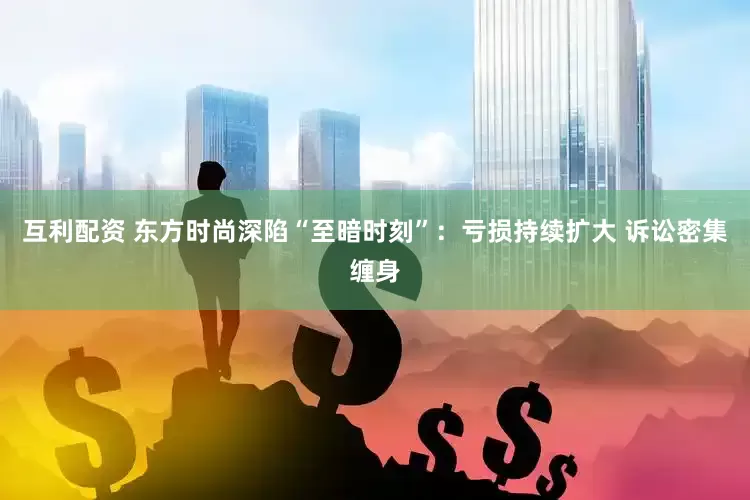 互利配资 东方时尚深陷“至暗时刻”：亏损持续扩大 诉讼密集缠身