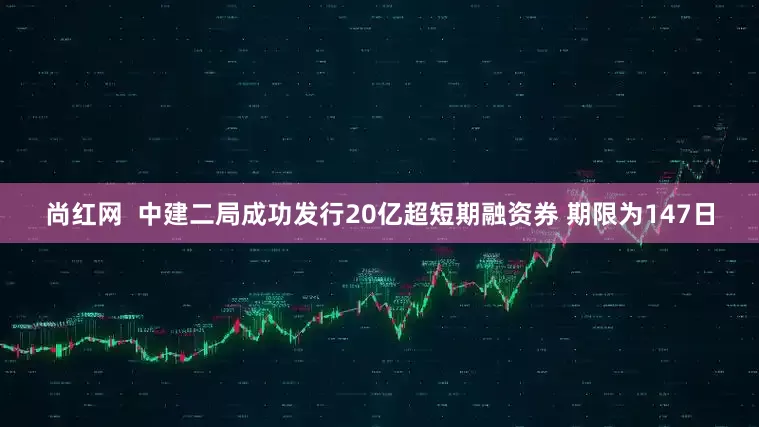 尚红网  中建二局成功发行20亿超短期融资券 期限为147日