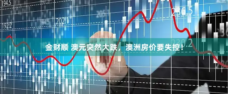 金财顺 澳元突然大跌，澳洲房价要失控！