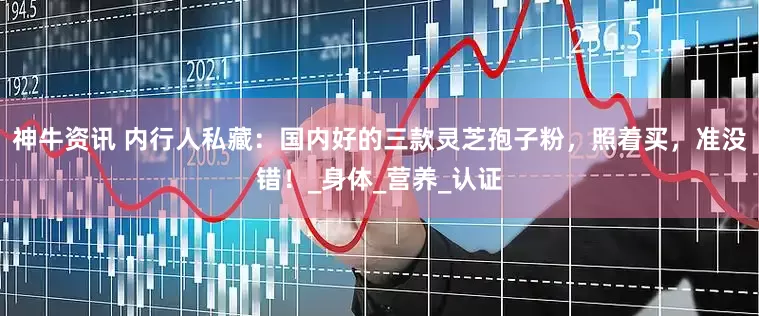 神牛资讯 内行人私藏：国内好的三款灵芝孢子粉，照着买，准没错！_身体_营养_认证
