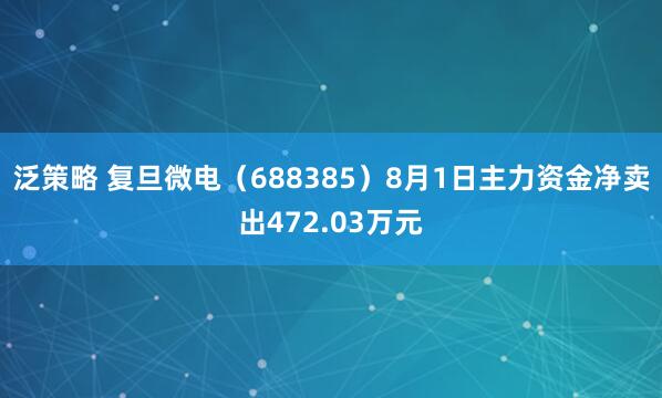 泛策略 复旦微电（688385）8月1日主力资金净卖出472.03万元