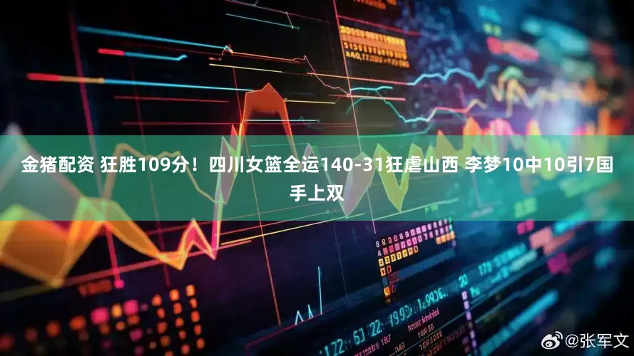 金猪配资 狂胜109分！四川女篮全运140-31狂虐山西 李梦10中10引7国手上双