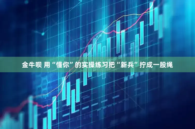 金牛呗 用“懂你”的实操练习把“新兵”拧成一股绳