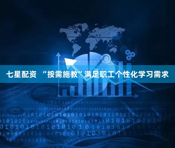 七星配资  “按需施教”满足职工个性化学习需求
