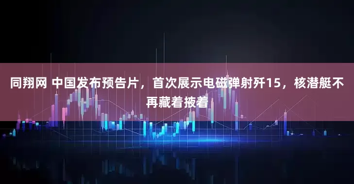 同翔网 中国发布预告片，首次展示电磁弹射歼15，核潜艇不再藏着掖着