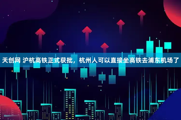 天创网 沪杭高铁正式获批，杭州人可以直接坐高铁去浦东机场了