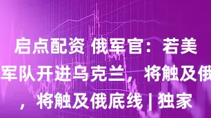 启点配资 俄军官：若美国或北约军队开进乌克兰，将触及俄底线 | 独家