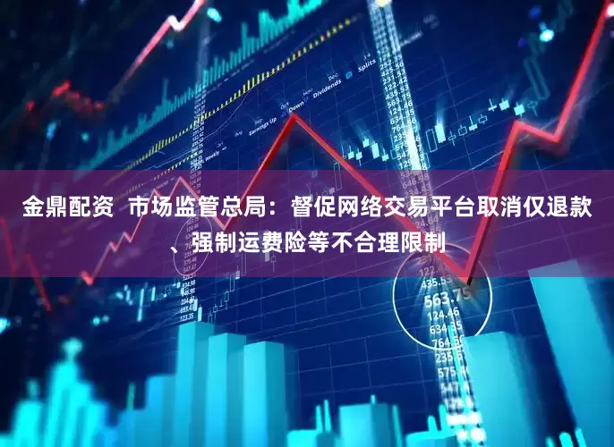 金鼎配资  市场监管总局：督促网络交易平台取消仅退款、强制运费险等不合理限制