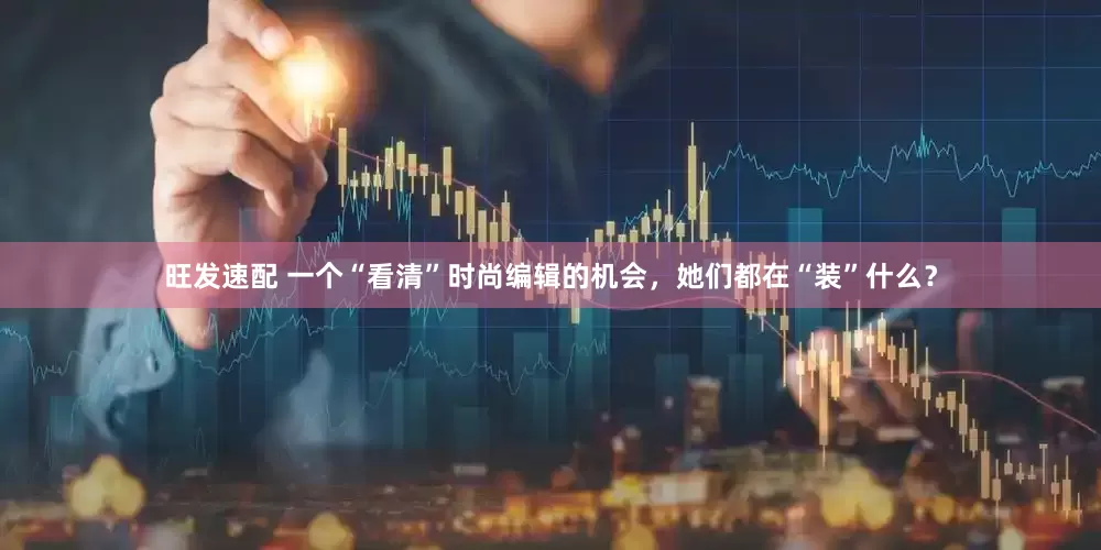 旺发速配 一个“看清”时尚编辑的机会，她们都在“装”什么？