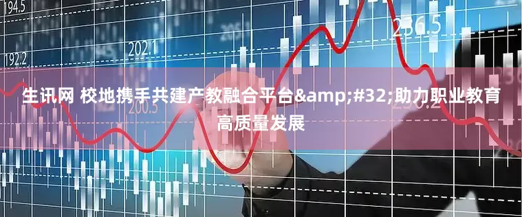 生讯网 校地携手共建产教融合平台&#32;助力职业教育高质量发展