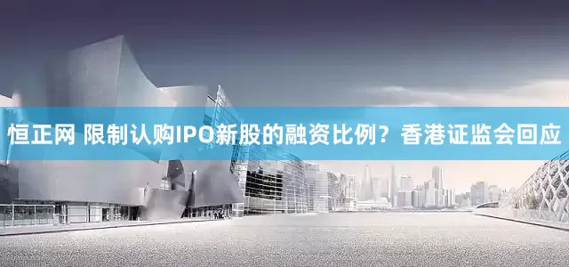 恒正网 限制认购IPO新股的融资比例？香港证监会回应