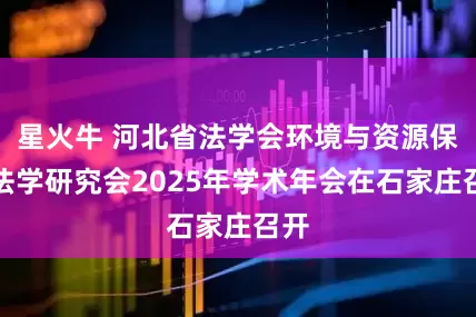星火牛 河北省法学会环境与资源保护法学研究会2025年学术年会在石家庄召开