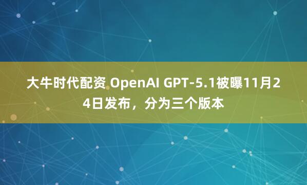 大牛时代配资 OpenAI GPT-5.1被曝11月24日发布，分为三个版本