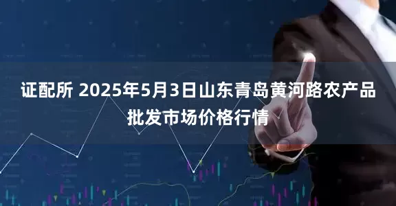 证配所 2025年5月3日山东青岛黄河路农产品批发市场价格行情