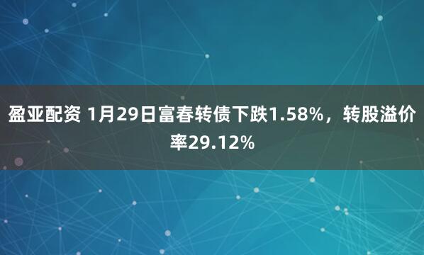 盈亚配资 1月29日富春转债下跌1.58%，转股溢价率29.12%