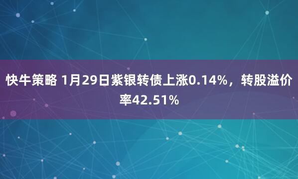 快牛策略 1月29日紫银转债上涨0.14%，转股溢价率42.51%
