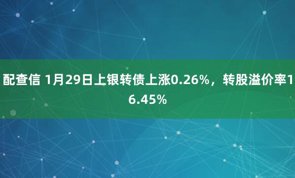 配查信 1月29日上银转债上涨0.26%，转股溢价率16.45%