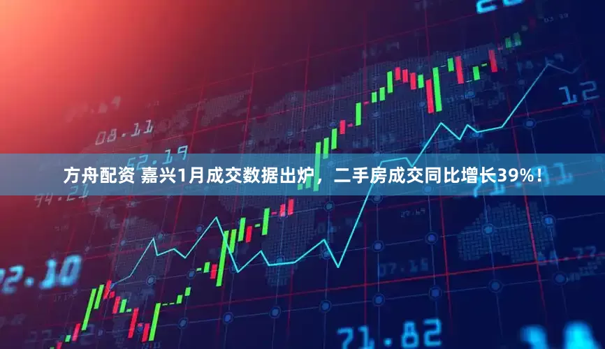 方舟配资 嘉兴1月成交数据出炉，二手房成交同比增长39%！