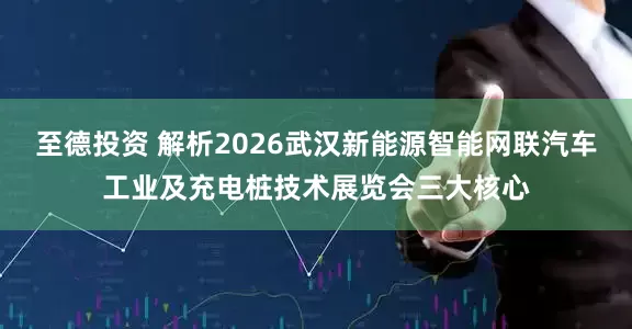 至德投资 解析2026武汉新能源智能网联汽车工业及充电桩技术展览会三大核心