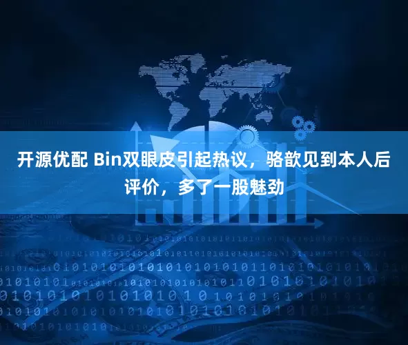 开源优配 Bin双眼皮引起热议，骆歆见到本人后评价，多了一股魅劲