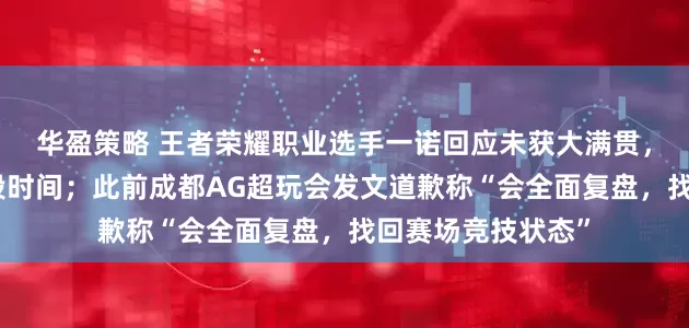 华盈策略 王者荣耀职业选手一诺回应未获大满贯，称要告别赛场一段时间；此前成都AG超玩会发文道歉称“会全面复盘，找回赛场竞技状态”