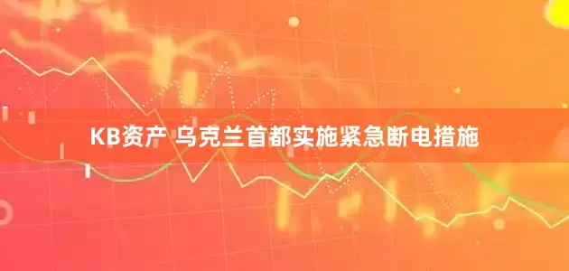 KB资产 乌克兰首都实施紧急断电措施