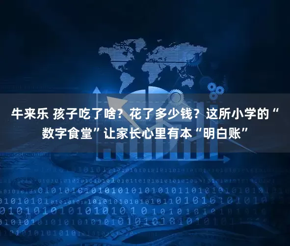 牛来乐 孩子吃了啥？花了多少钱？这所小学的“数字食堂”让家长心里有本“明白账”