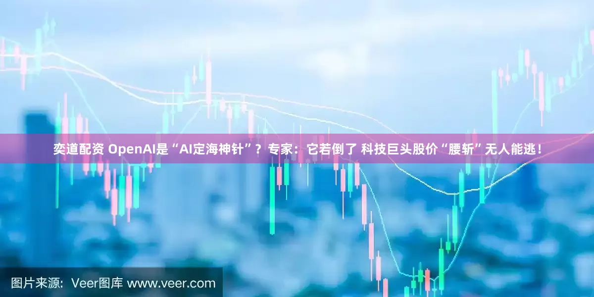 奕道配资 OpenAI是“AI定海神针”？专家：它若倒了 科技巨头股价“腰斩”无人能逃！