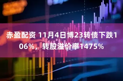 赤盈配资 11月4日博23转债下跌106%，转股溢价率1475%
