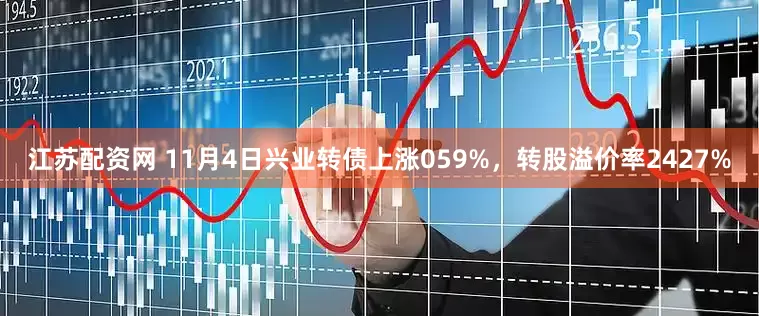 江苏配资网 11月4日兴业转债上涨059%，转股溢价率2427%