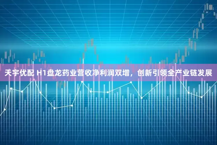 天宇优配 H1盘龙药业营收净利润双增，创新引领全产业链发展