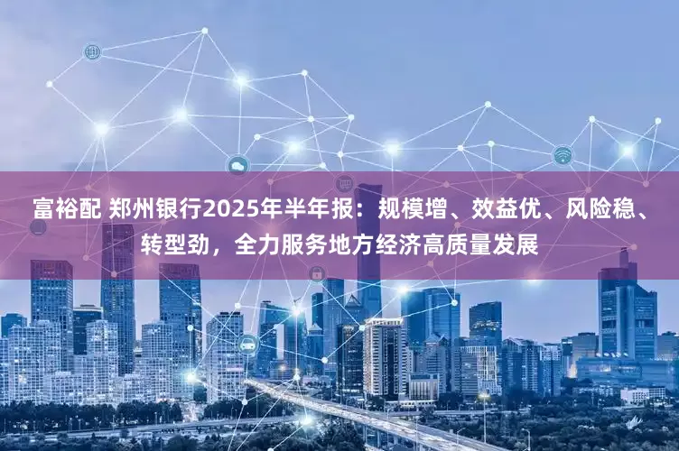 富裕配 郑州银行2025年半年报：规模增、效益优、风险稳、转型劲，全力服务地方经济高质量发展